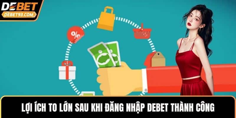 Lợi ích to lớn sau khi đăng nhập DEBET thành công